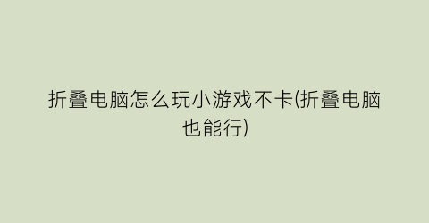 “折叠电脑怎么玩小游戏不卡(折叠电脑也能行)