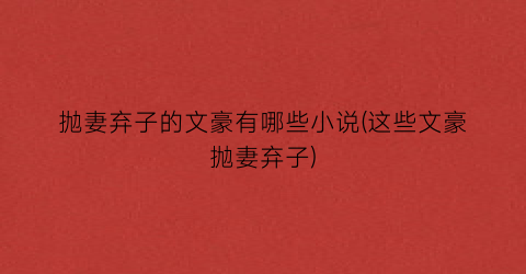抛妻弃子的文豪有哪些小说(这些文豪抛妻弃子)