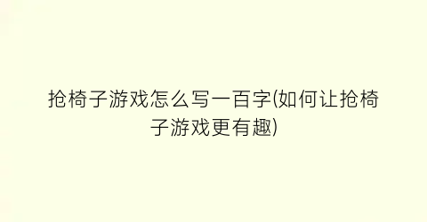 “抢椅子游戏怎么写一百字(如何让抢椅子游戏更有趣)