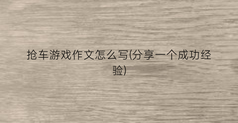 抢车游戏作文怎么写(分享一个成功经验)