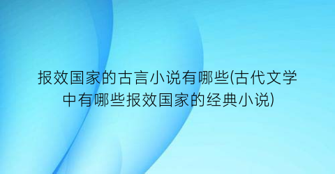 报效国家的古言小说有哪些(古代文学中有哪些报效国家的经典小说)