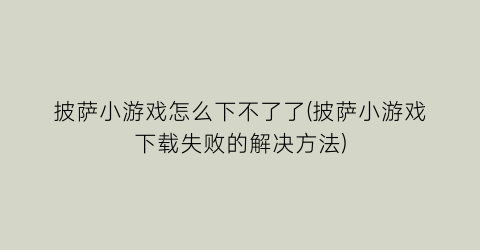 披萨小游戏怎么下不了了(披萨小游戏下载失败的解决方法)