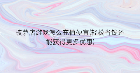 “披萨店游戏怎么充值便宜(轻松省钱还能获得更多优惠)