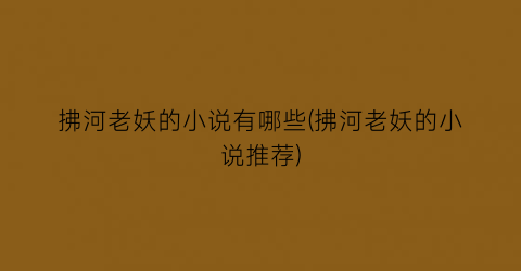 拂河老妖的小说有哪些(拂河老妖的小说推荐)