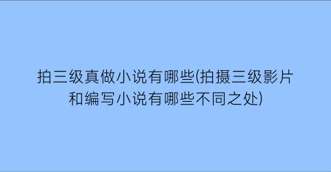 拍三级真做小说有哪些(拍摄三级影片和编写小说有哪些不同之处)