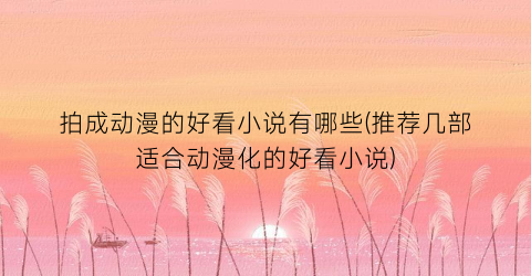 拍成动漫的好看小说有哪些(推荐几部适合动漫化的好看小说)