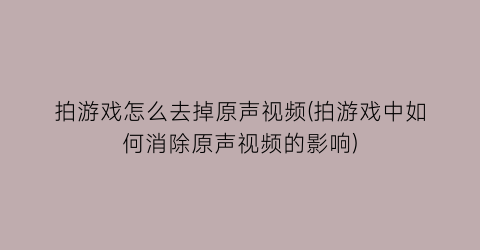 拍游戏怎么去掉原声视频(拍游戏中如何消除原声视频的影响)