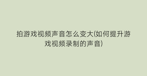 “拍游戏视频声音怎么变大(如何提升游戏视频录制的声音)