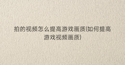 拍的视频怎么提高游戏画质(如何提高游戏视频画质)