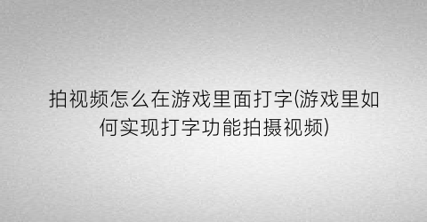 拍视频怎么在游戏里面打字(游戏里如何实现打字功能拍摄视频)