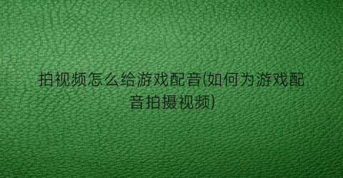 “拍视频怎么给游戏配音(如何为游戏配音拍摄视频)