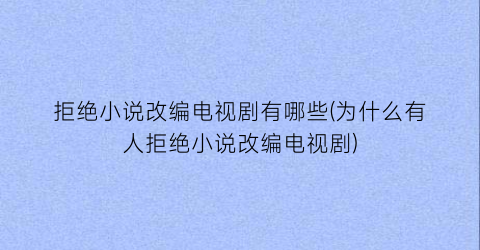 拒绝小说改编电视剧有哪些(为什么有人拒绝小说改编电视剧)