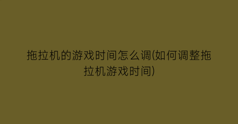 拖拉机的游戏时间怎么调(如何调整拖拉机游戏时间)