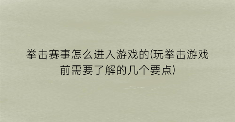 拳击赛事怎么进入游戏的(玩拳击游戏前需要了解的几个要点)