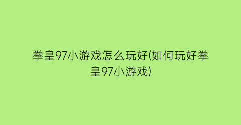 拳皇97小游戏怎么玩好(如何玩好拳皇97小游戏)