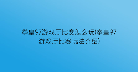 拳皇97游戏厅比赛怎么玩(拳皇97游戏厅比赛玩法介绍)