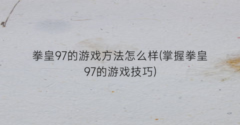 拳皇97的游戏方法怎么样(掌握拳皇97的游戏技巧)