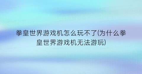 拳皇世界游戏机怎么玩不了(为什么拳皇世界游戏机无法游玩)