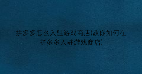 “拼多多怎么入驻游戏商店(教你如何在拼多多入驻游戏商店)