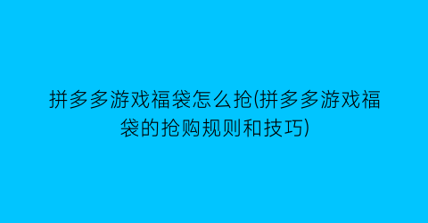 拼多多游戏福袋怎么抢(拼多多游戏福袋的抢购规则和技巧)