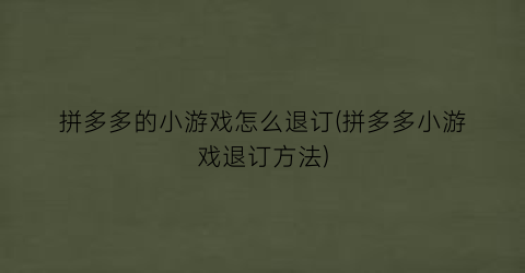 拼多多的小游戏怎么退订(拼多多小游戏退订方法)