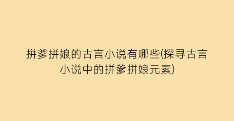 拼爹拼娘的古言小说有哪些(探寻古言小说中的拼爹拼娘元素)