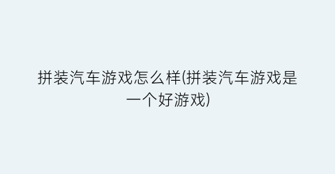 拼装汽车游戏怎么样(拼装汽车游戏是一个好游戏)