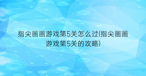 指尖画画游戏第5关怎么过(指尖画画游戏第5关的攻略)