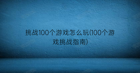 挑战100个游戏怎么玩(100个游戏挑战指南)