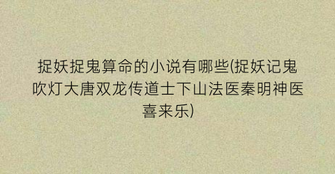 捉妖捉鬼算命的小说有哪些(捉妖记鬼吹灯大唐双龙传道士下山法医秦明神医喜来乐)