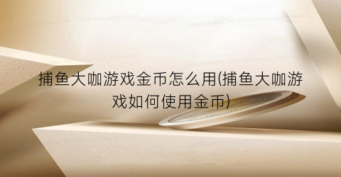 捕鱼大咖游戏金币怎么用(捕鱼大咖游戏如何使用金币)