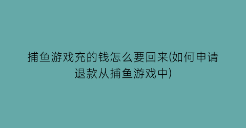 捕鱼游戏充的钱怎么要回来(如何申请退款从捕鱼游戏中)