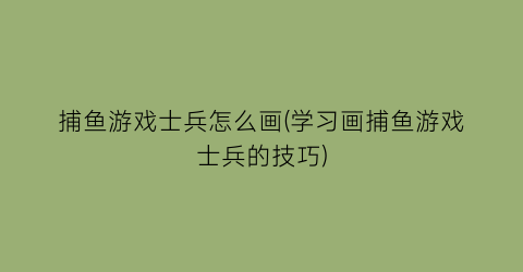 “捕鱼游戏士兵怎么画(学习画捕鱼游戏士兵的技巧)