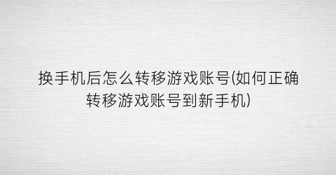 换手机后怎么转移游戏账号(如何正确转移游戏账号到新手机)