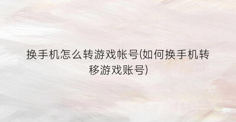 换手机怎么转游戏帐号(如何换手机转移游戏账号)