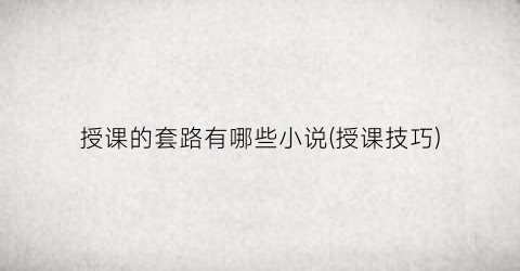 授课的套路有哪些小说(授课技巧)