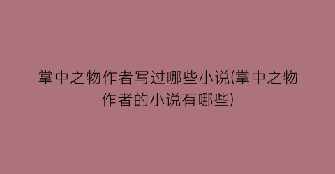 掌中之物作者写过哪些小说(掌中之物作者的小说有哪些)