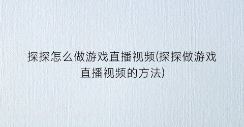 探探怎么做游戏直播视频(探探做游戏直播视频的方法)