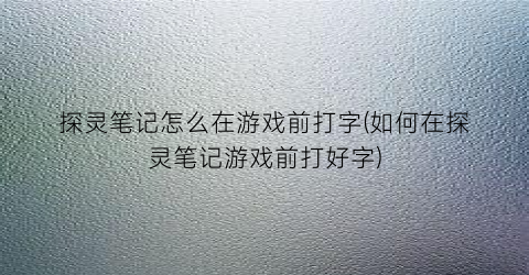 “探灵笔记怎么在游戏前打字(如何在探灵笔记游戏前打好字)