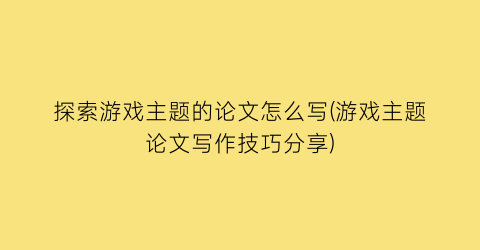 “探索游戏主题的论文怎么写(游戏主题论文写作技巧分享)