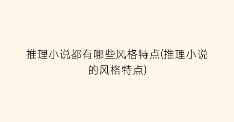 推理小说都有哪些风格特点(推理小说的风格特点)