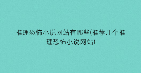 推理恐怖小说网站有哪些(推荐几个推理恐怖小说网站)