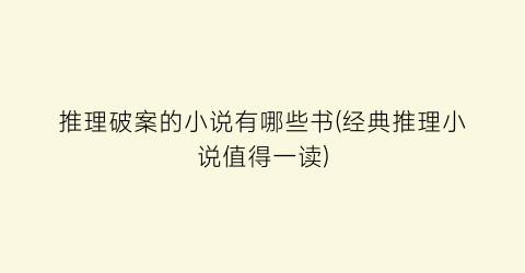 推理破案的小说有哪些书(经典推理小说值得一读)