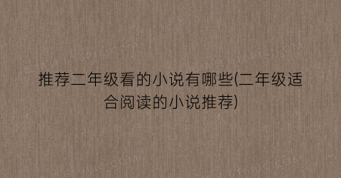 推荐二年级看的小说有哪些(二年级适合阅读的小说推荐)