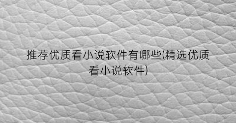 推荐优质看小说软件有哪些(精选优质看小说软件)