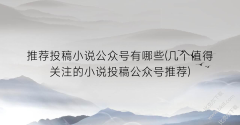 推荐投稿小说公众号有哪些(几个值得关注的小说投稿公众号推荐)