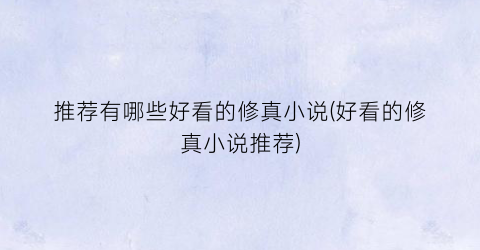 推荐有哪些好看的修真小说(好看的修真小说推荐)