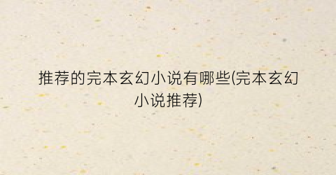 推荐的完本玄幻小说有哪些(完本玄幻小说推荐)