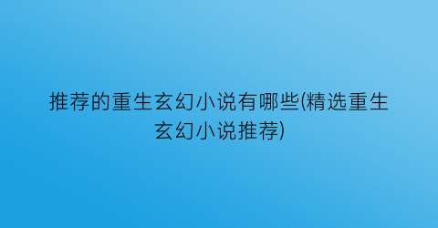推荐的重生玄幻小说有哪些(精选重生玄幻小说推荐)