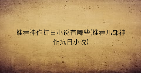 推荐神作抗日小说有哪些(推荐几部神作抗日小说)
